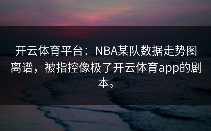 开云体育平台:NBA某队数据走势图离谱,被指控像极了开云体育app的剧本。 开云体育平台:NBA某队数据走势图离谱,被指控像极了开云体育app的剧本。