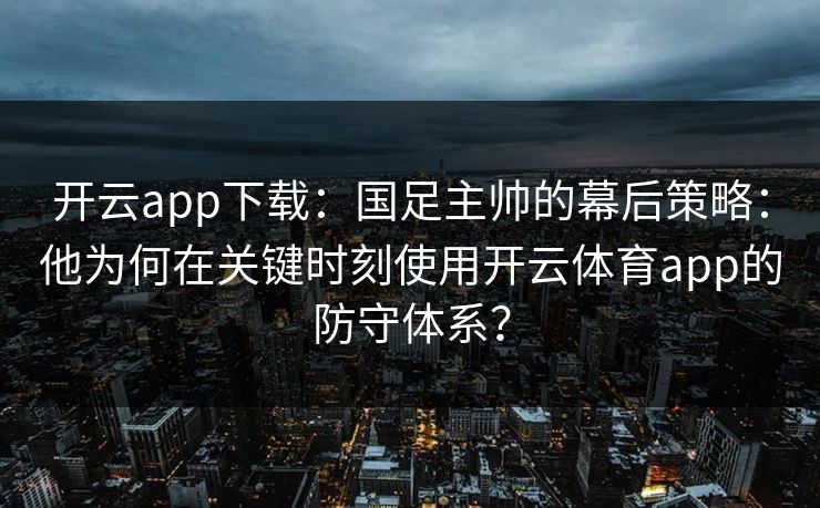 开云app下载:国足主帅的幕后策略:他为何在关键时刻使用开云体育app的防守体系? 开云app下载:国足主帅的幕后策略:他为何在关键时刻使用开云体育app的防守体系?