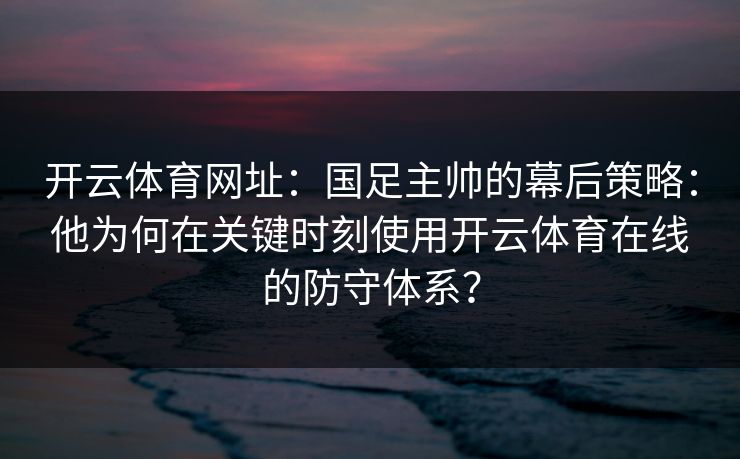 开云体育网址:国足主帅的幕后策略:他为何在关键时刻使用开云体育在线的防守体系? 开云体育网址:国足主帅的幕后策略:他为何在关键时刻使用开云体育在线的防守体系?