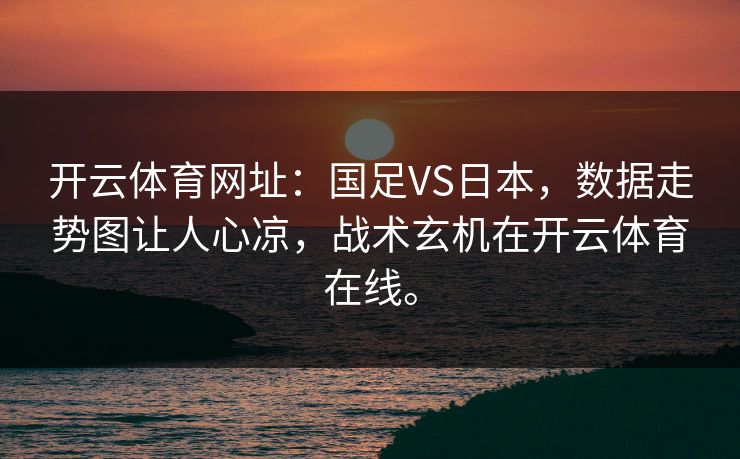 开云体育网址:国足VS日本,数据走势图让人心凉,战术玄机在开云体育在线。 开云体育网址:国足VS日本,数据走势图让人心凉,战术玄机在开云体育在线。