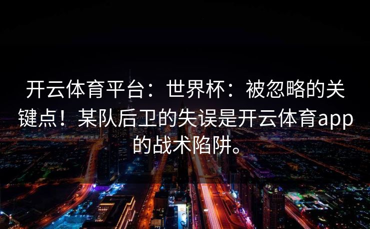 开云体育平台:世界杯:被忽略的关键点!某队后卫的失误是开云体育app的战术陷阱。 开云体育平台:世界杯:被忽略的关键点!某队后卫的失误是开云体育app的战术陷阱。