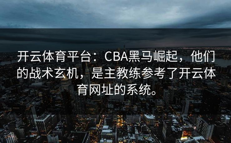 开云体育平台:CBA黑马崛起,他们的战术玄机,是主教练参考了开云体育网址的系统。 开云体育平台:CBA黑马崛起,他们的战术玄机,是主教练参考了开云体育网址的系统。