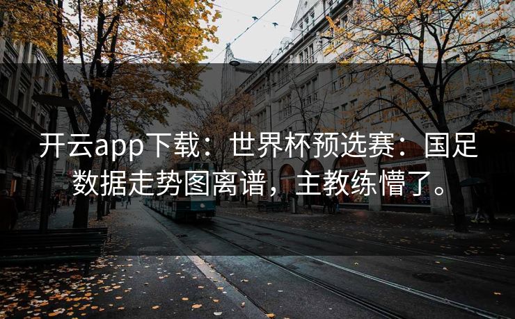 开云app下载:世界杯预选赛:国足数据走势图离谱,主教练懵了。 开云app下载:世界杯预选赛:国足数据走势图离谱,主教练懵了。