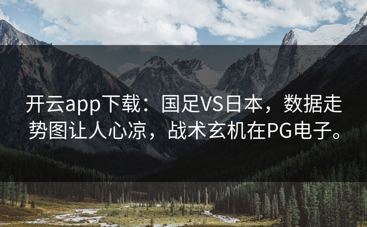 开云app下载:国足VS日本,数据走势图让人心凉,战术玄机在PG电子。 开云app下载:国足VS日本,数据走势图让人心凉,战术玄机在PG电子。