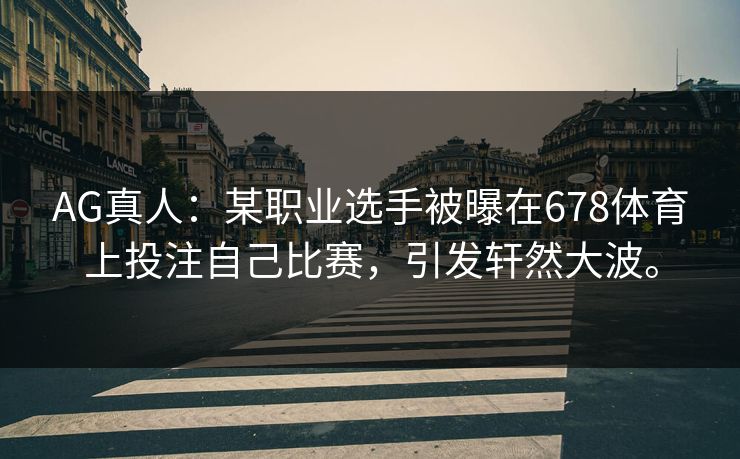 AG真人:某职业选手被曝在678体育上投注自己比赛,引发轩然大波。 AG真人:某职业选手被曝在678体育上投注自己比赛,引发轩然大波。