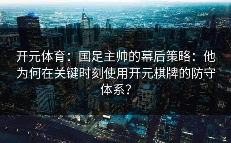 开元体育:国足主帅的幕后策略:他为何在关键时刻使用开元棋牌的防守体系? 开元体育:国足主帅的幕后策略:他为何在关键时刻使用开元棋牌的防守体系?