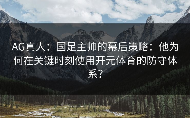 AG真人:国足主帅的幕后策略:他为何在关键时刻使用开元体育的防守体系? AG真人:国足主帅的幕后策略:他为何在关键时刻使用开元体育的防守体系?