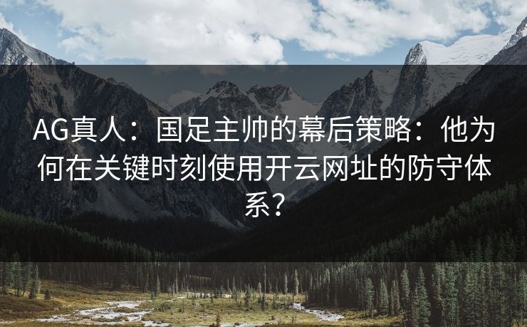 AG真人：国足主帅的幕后策略：他为何在关键时刻使用开云网址的防守体系？
